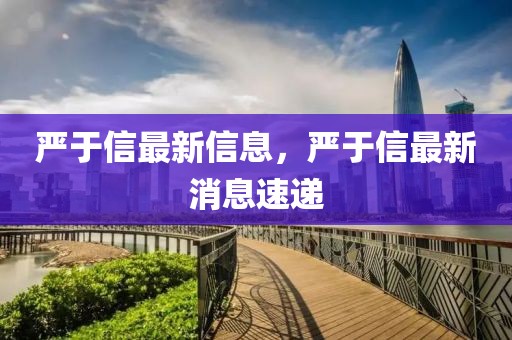 嚴(yán)于信最新信息，嚴(yán)于信最新消息速遞