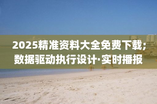 2025精準(zhǔn)資料大全免費下載;數(shù)據(jù)驅(qū)動執(zhí)行設(shè)計·實時播報
