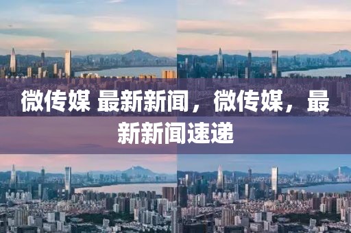 微傳媒 最新新聞，微傳媒，最新新聞速遞