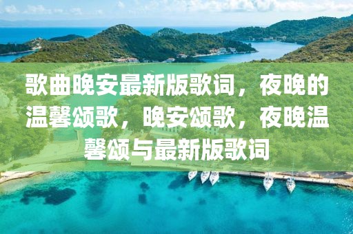 歌曲晚安最新版歌詞，夜晚的溫馨頌歌，晚安頌歌，夜晚溫馨頌與最新版歌詞