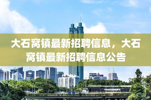 大石窩鎮(zhèn)最新招聘信息，大石窩鎮(zhèn)最新招聘信息公告
