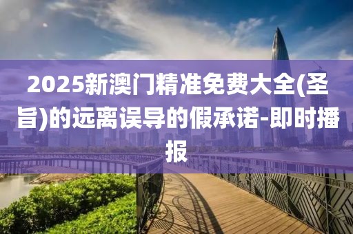 2025新澳門精準(zhǔn)免費(fèi)大全(圣旨)的遠(yuǎn)離誤導(dǎo)的假承諾-即時(shí)播報(bào)