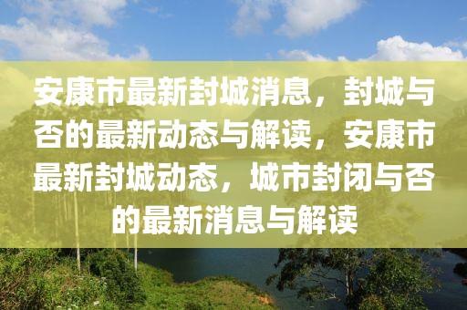 安康市最新封城消息，封城與否的最新動(dòng)態(tài)與解讀，安康市最新封城動(dòng)態(tài)，城市封閉與否的最新消息與解讀