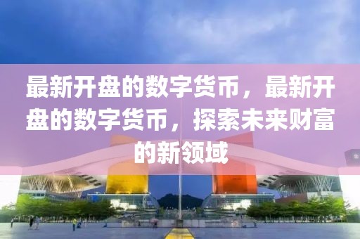 最新開盤的數(shù)字貨幣，最新開盤的數(shù)字貨幣，探索未來財(cái)富的新領(lǐng)域