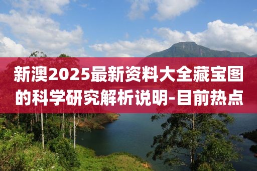 新澳2025最新資料大全藏寶圖的科學(xué)研究解析說(shuō)明-目前熱點(diǎn)
