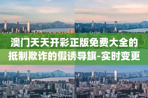 澳門天天開彩正版免費大全的抵制欺詐的假誘導(dǎo)旗-實時變更
