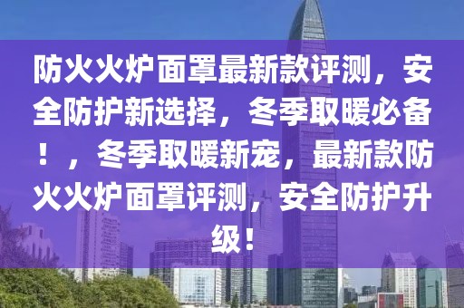 防火火爐面罩最新款評測，安全防護新選擇，冬季取暖必備！，冬季取暖新寵，最新款防火火爐面罩評測，安全防護升級！