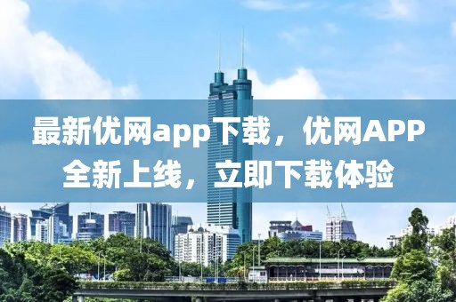 最新優(yōu)網(wǎng)app下載，優(yōu)網(wǎng)APP全新上線，立即下載體驗