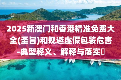 2025新澳門和香港精準(zhǔn)免費(fèi)大全(圣旨)和規(guī)避虛假包裝危害-典型釋義、解釋與落實(shí)?