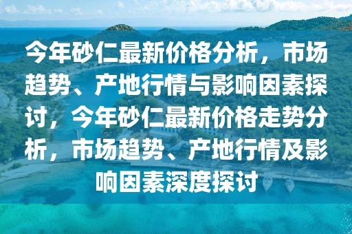 今年砂仁最新價格分析，市場趨勢、產(chǎn)地行情與影響因素探討，今年砂仁最新價格走勢分析，市場趨勢、產(chǎn)地行情及影響因素深度探討