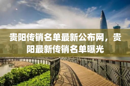貴陽傳銷名單最新公布網(wǎng)，貴陽最新傳銷名單曝光