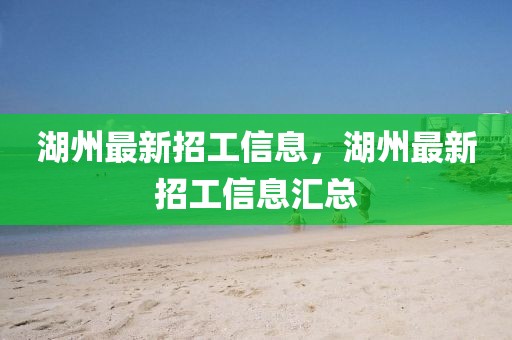 湖州最新招工信息，湖州最新招工信息匯總