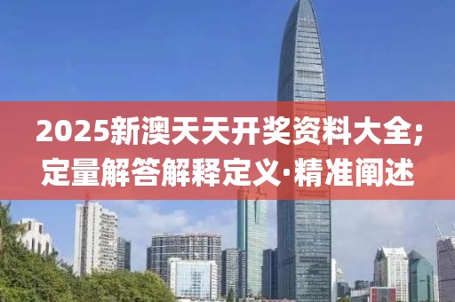 2025新澳天天開獎(jiǎng)資料大全;定量解答解釋定義·精準(zhǔn)闡述