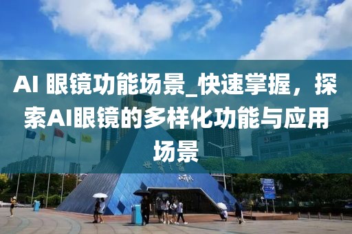 AI 眼鏡功能場(chǎng)景_快速掌握，探索AI眼鏡的多樣化功能與應(yīng)用場(chǎng)景