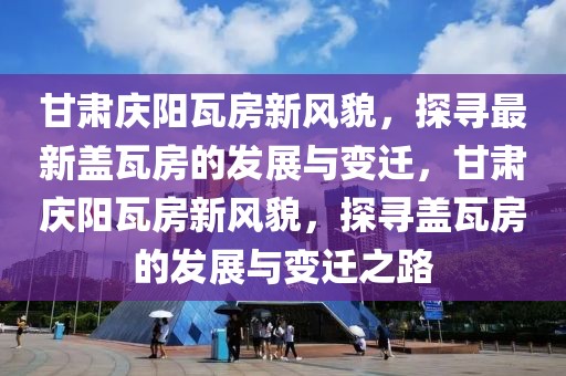 甘肅慶陽瓦房新風(fēng)貌，探尋最新蓋瓦房的發(fā)展與變遷，甘肅慶陽瓦房新風(fēng)貌，探尋蓋瓦房的發(fā)展與變遷之路