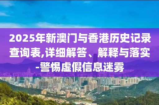 2025年新澳門與香港歷史記錄查詢表,詳細(xì)解答、解釋與落實(shí)-警惕虛假信息迷霧