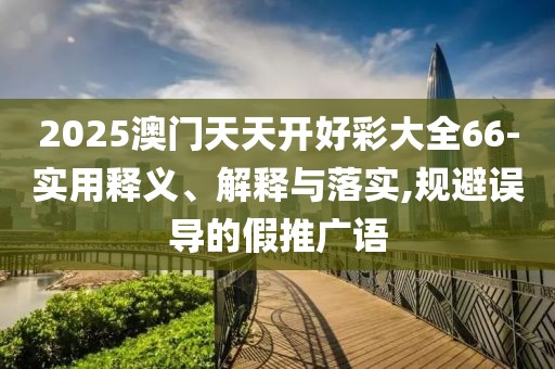 2025澳門天天開好彩大全66-實(shí)用釋義、解釋與落實(shí),規(guī)避誤導(dǎo)的假推廣語