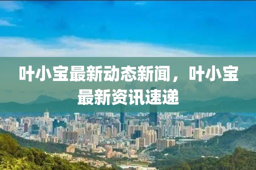 葉小寶最新動(dòng)態(tài)新聞，葉小寶最新資訊速遞