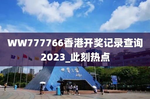 WW777766香港開獎(jiǎng)記錄查詢2023_此刻熱點(diǎn)