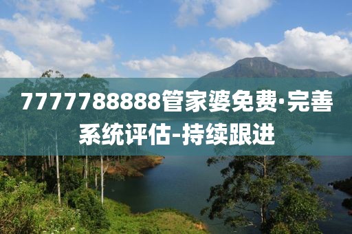 7777788888管家婆免費(fèi)·完善系統(tǒng)評(píng)估-持續(xù)跟進(jìn)