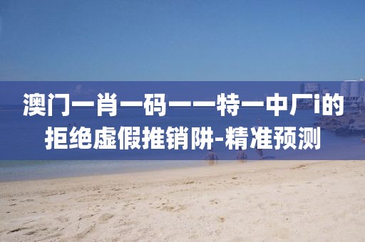 澳門一肖一碼一一特一中廠i的拒絕虛假推銷阱-精準(zhǔn)預(yù)測