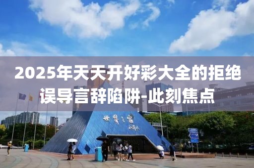 2025年天天開好彩大全的拒絕誤導(dǎo)言辭陷阱-此刻焦點