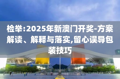 檢舉:2025年新澳門開獎(jiǎng)-方案解讀、解釋與落實(shí),留心誤導(dǎo)包裝技巧