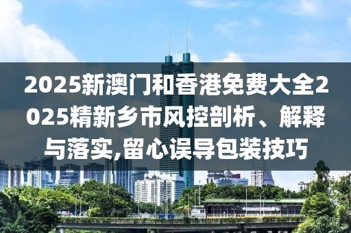 2025新澳門和香港免費(fèi)大全2025精新鄉(xiāng)市風(fēng)控剖析、解釋與落實(shí),留心誤導(dǎo)包裝技巧