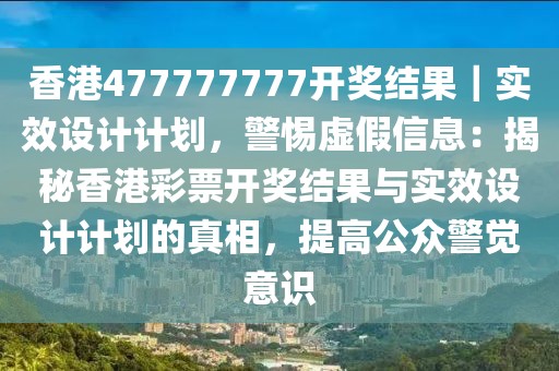 香港477777777開獎(jiǎng)結(jié)果｜實(shí)效設(shè)計(jì)計(jì)劃，警惕虛假信息：揭秘香港彩票開獎(jiǎng)結(jié)果與實(shí)效設(shè)計(jì)計(jì)劃的真相，提高公眾警覺意識(shí)