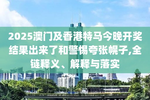 2025澳門及香港特馬今晚開獎結(jié)果出來了和警惕夸張幌子,全鏈釋義、解釋與落實
