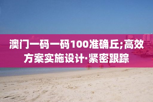 澳門一碼一碼100準(zhǔn)確丘;高效方案實(shí)施設(shè)計(jì)·緊密跟蹤