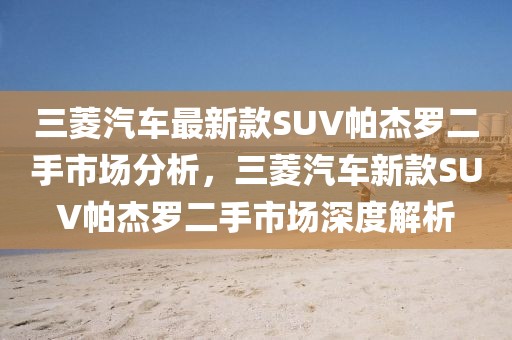 三菱汽車最新款SUV帕杰羅二手市場分析，三菱汽車新款SUV帕杰羅二手市場深度解析