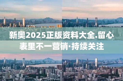 新奧2025正版資料大全.留心表里不一營銷·持續(xù)關注