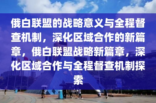 俄白聯(lián)盟的戰(zhàn)略意義與全程督查機制，深化區(qū)域合作的新篇章，俄白聯(lián)盟戰(zhàn)略新篇章，深化區(qū)域合作與全程督查機制探索