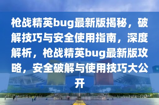 槍戰(zhàn)精英bug最新版揭秘，破解技巧與安全使用指南，深度解析，槍戰(zhàn)精英bug最新版攻略，安全破解與使用技巧大公開