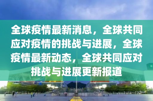 全球疫情最新消息，全球共同應(yīng)對疫情的挑戰(zhàn)與進展，全球疫情最新動態(tài)，全球共同應(yīng)對挑戰(zhàn)與進展更新報道