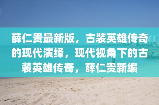 薛仁貴最新版，古裝英雄傳奇的現(xiàn)代演繹，現(xiàn)代視角下的古裝英雄傳奇，薛仁貴新編