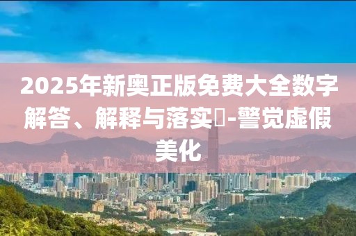 2025年新奧正版免費(fèi)大全數(shù)字解答、解釋與落實(shí)?-警覺(jué)虛假美化