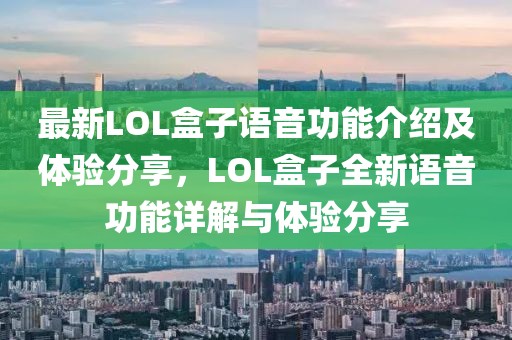 最新LOL盒子語(yǔ)音功能介紹及體驗(yàn)分享，LOL盒子全新語(yǔ)音功能詳解與體驗(yàn)分享
