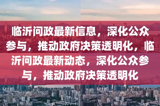 臨沂問政最新信息，深化公眾參與，推動(dòng)政府決策透明化，臨沂問政最新動(dòng)態(tài)，深化公眾參與，推動(dòng)政府決策透明化