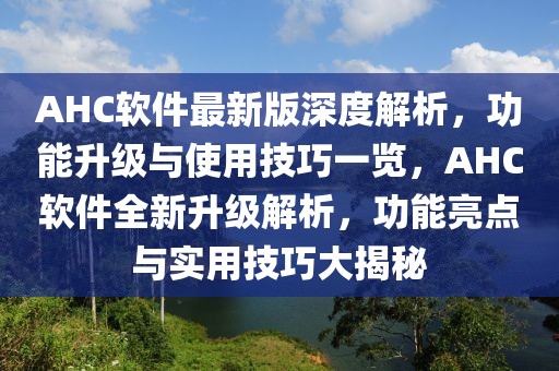 AHC軟件最新版深度解析，功能升級與使用技巧一覽，AHC軟件全新升級解析，功能亮點與實用技巧大揭秘