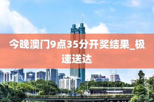 今晚澳門9點(diǎn)35分開獎(jiǎng)結(jié)果_極速送達(dá)