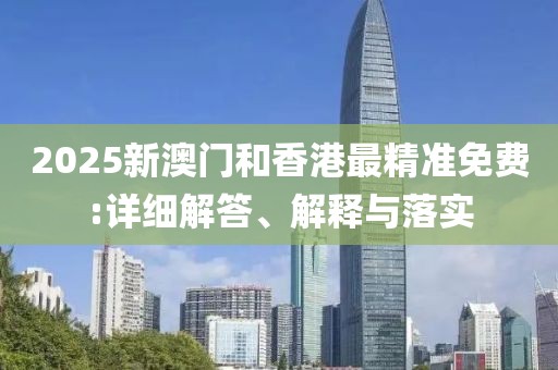 2025新澳門和香港最精準(zhǔn)免費:詳細解答、解釋與落實