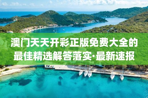 澳門天天開彩正版免費大全的最佳精選解答落實·最新速報