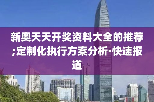 新奧天天開獎(jiǎng)資料大全的推薦;定制化執(zhí)行方案分析·快速報(bào)道