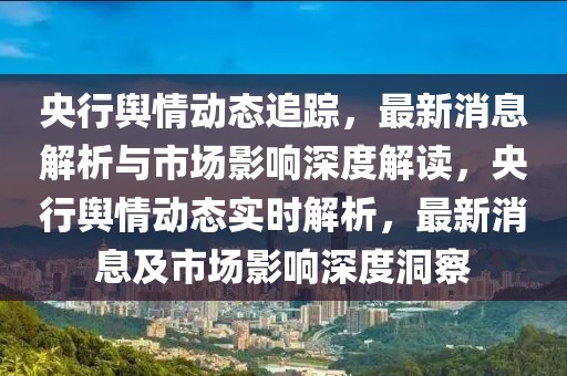 央行輿情動(dòng)態(tài)追蹤，最新消息解析與市場(chǎng)影響深度解讀，央行輿情動(dòng)態(tài)實(shí)時(shí)解析，最新消息及市場(chǎng)影響深度洞察