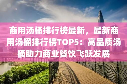 商用湯桶排行榜最新，最新商用湯桶排行榜TOP5：高品質(zhì)湯桶助力商業(yè)餐飲飛躍發(fā)展