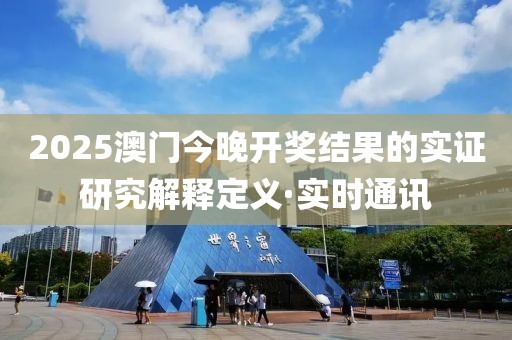 2025澳門(mén)今晚開(kāi)獎(jiǎng)結(jié)果的實(shí)證研究解釋定義·實(shí)時(shí)通訊