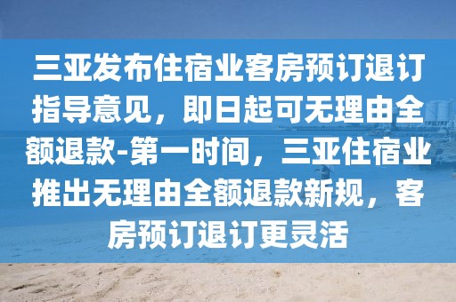 三亞發(fā)布住宿業(yè)客房預(yù)訂退訂指導(dǎo)意見，即日起可無理由全額退款-第一時(shí)間，三亞住宿業(yè)推出無理由全額退款新規(guī)，客房預(yù)訂退訂更靈活