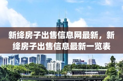 新絳房子出售信息網(wǎng)最新，新絳房子出售信息最新一覽表